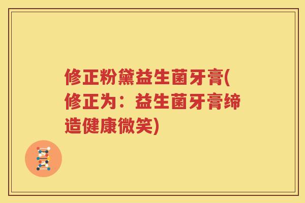 修正粉黛益生菌牙膏(修正为：益生菌牙膏缔造健康微笑)