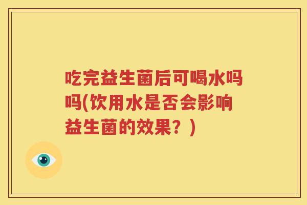 吃完益生菌后可喝水吗吗(饮用水是否会影响益生菌的效果？)