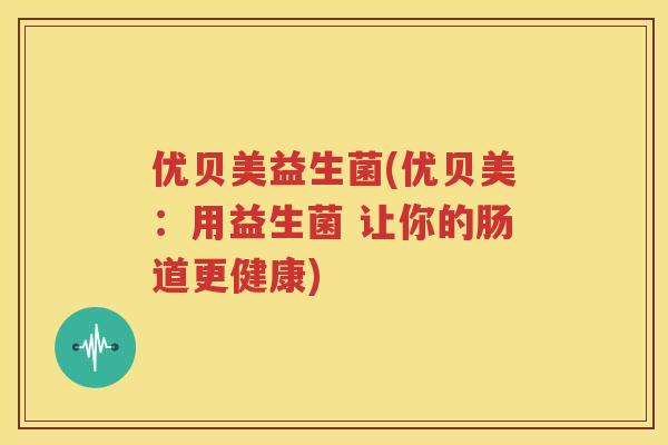 优贝美益生菌(优贝美：用益生菌 让你的肠道更健康)