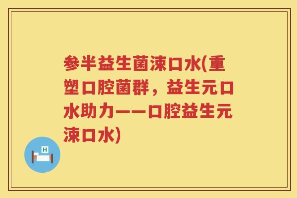 参半益生菌涑口水(重塑口腔菌群，益生元口水助力——口腔益生元涑口水)
