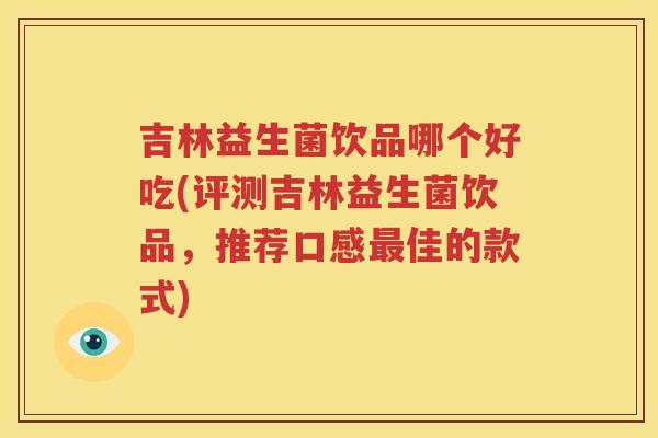 吉林益生菌饮品哪个好吃(评测吉林益生菌饮品，推荐口感最佳的款式)