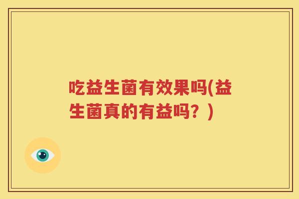吃益生菌有效果吗(益生菌真的有益吗？)