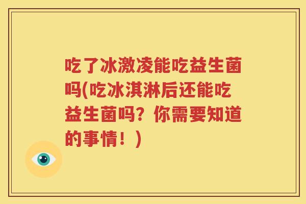 吃了冰激凌能吃益生菌吗(吃冰淇淋后还能吃益生菌吗？你需要知道的事情！)