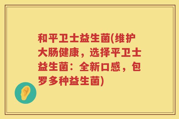 和平卫士益生菌(维护大肠健康，选择平卫士益生菌：全新口感，包罗多种益生菌)