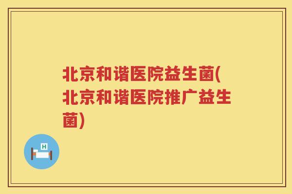 北京和谐医院益生菌(北京和谐医院推广益生菌)