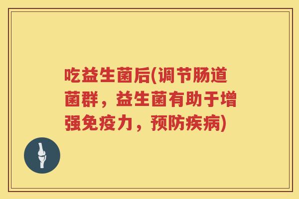 吃益生菌后(调节肠道菌群，益生菌有助于增强免疫力，预防疾病)