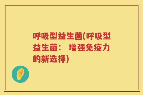 呼吸型益生菌(呼吸型益生菌： 增强免疫力的新选择)