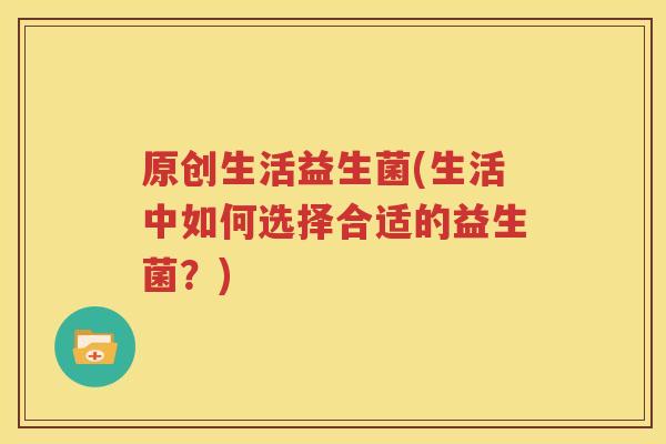 原创生活益生菌(生活中如何选择合适的益生菌？)