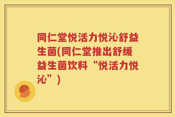 同仁堂悦活力悦沁舒益生菌(同仁堂推出舒缓益生菌饮料“悦活力悦沁”)