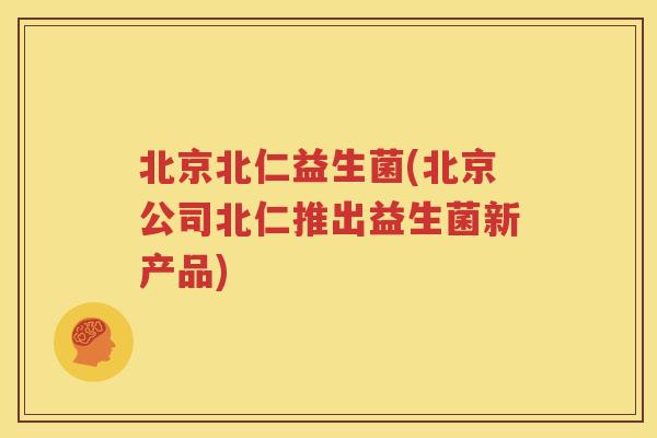 北京北仁益生菌(北京公司北仁推出益生菌新产品)