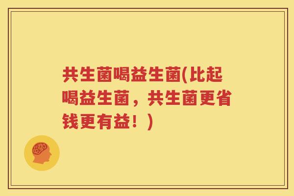 共生菌喝益生菌(比起喝益生菌，共生菌更省钱更有益！)