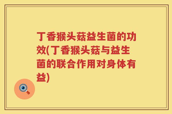 丁香猴头菇益生菌的功效(丁香猴头菇与益生菌的联合作用对身体有益)
