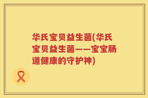 华氏宝贝益生菌(华氏宝贝益生菌——宝宝肠道健康的守护神)