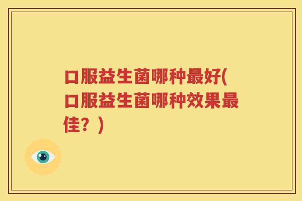 口服益生菌哪种最好(口服益生菌哪种效果最佳？)
