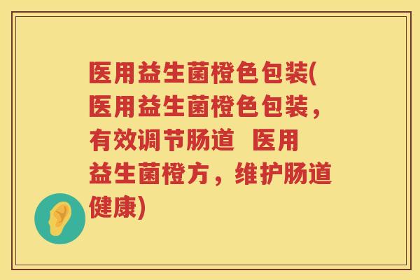 医用益生菌橙色包装(医用益生菌橙色包装，有效调节肠道  医用益生菌橙方，维护肠道健康)