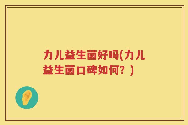 力儿益生菌好吗(力儿益生菌口碑如何？)