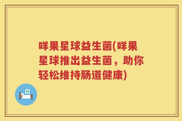 咩果星球益生菌(咩果星球推出益生菌，助你轻松维持肠道健康)
