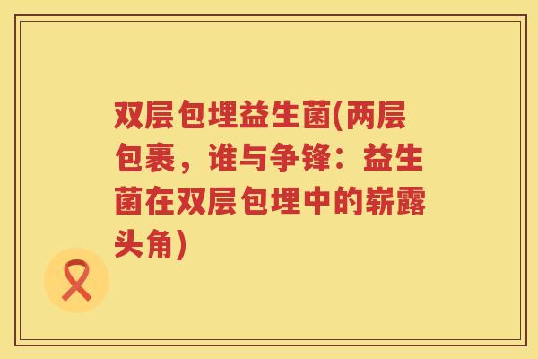 双层包埋益生菌(两层包裹，谁与争锋：益生菌在双层包埋中的崭露头角)