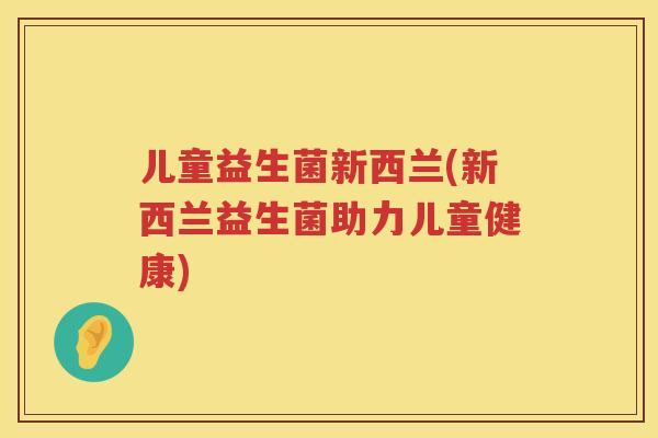 儿童益生菌新西兰(新西兰益生菌助力儿童健康)