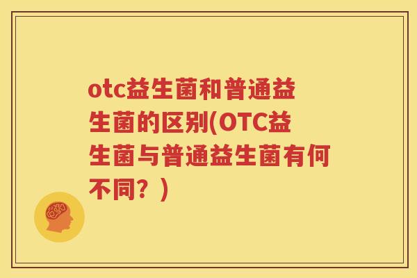 otc益生菌和普通益生菌的区别(OTC益生菌与普通益生菌有何不同？)