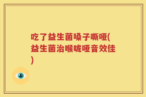 吃了益生菌嗓子嘶哑(益生菌治喉咙哑音效佳)