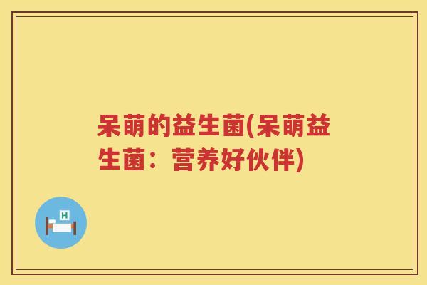 呆萌的益生菌(呆萌益生菌：营养好伙伴)