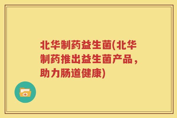 北华制药益生菌(北华制药推出益生菌产品，助力肠道健康)