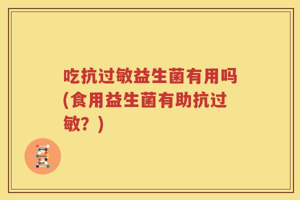 吃抗过敏益生菌有用吗(食用益生菌有助抗过敏？)
