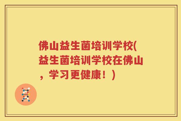 佛山益生菌培训学校(益生菌培训学校在佛山，学习更健康！)