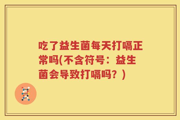 吃了益生菌每天打嗝正常吗(不含符号：益生菌会导致打嗝吗？)