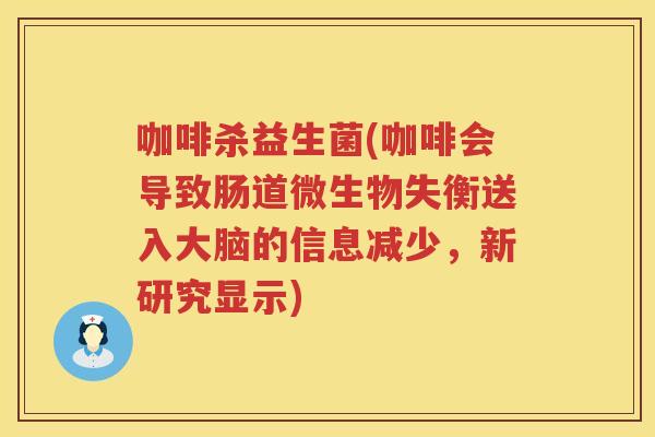 咖啡杀益生菌(咖啡会导致肠道微生物失衡送入大脑的信息减少，新研究显示)