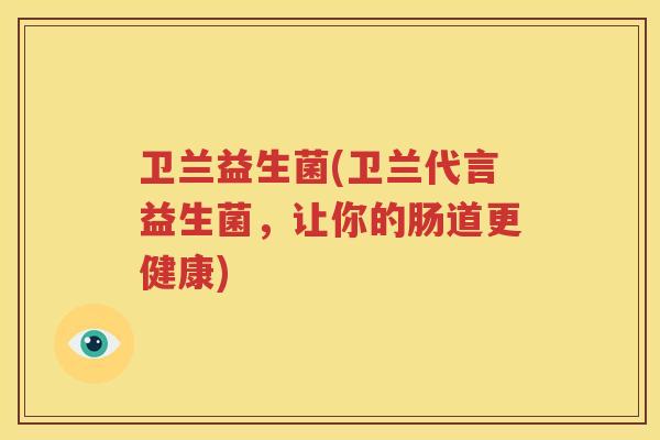 卫兰益生菌(卫兰代言益生菌，让你的肠道更健康)