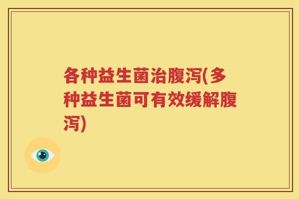 各种益生菌治腹泻(多种益生菌可有效缓解腹泻)