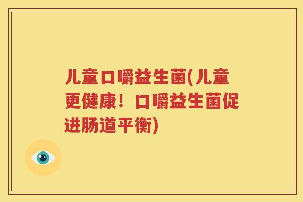 儿童口嚼益生菌(儿童更健康！口嚼益生菌促进肠道平衡)