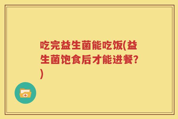 吃完益生菌能吃饭(益生菌饱食后才能进餐？)