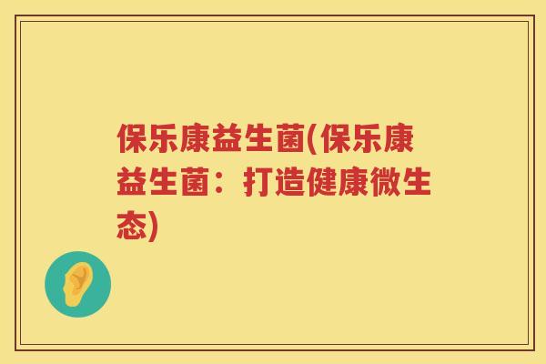 保乐康益生菌(保乐康益生菌：打造健康微生态)