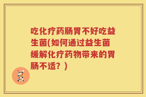 吃化疗药肠胃不好吃益生菌(如何通过益生菌缓解化疗药物带来的胃肠不适？)