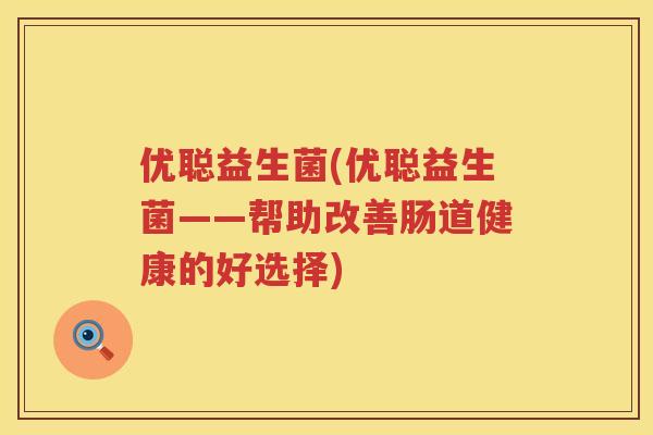 优聪益生菌(优聪益生菌——帮助改善肠道健康的好选择)