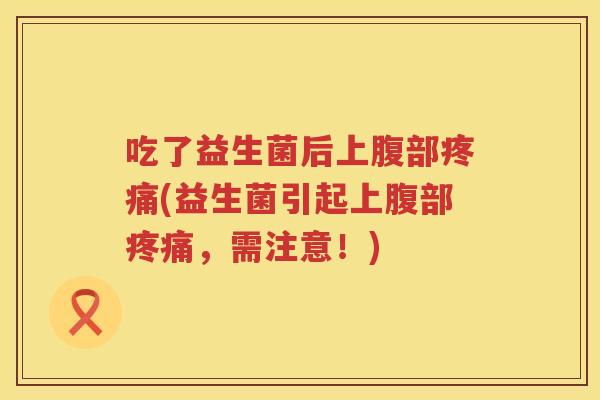吃了益生菌后上腹部疼痛(益生菌引起上腹部疼痛，需注意！)