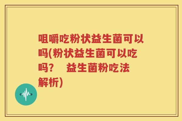 咀嚼吃粉状益生菌可以吗(粉状益生菌可以吃吗？  益生菌粉吃法解析)
