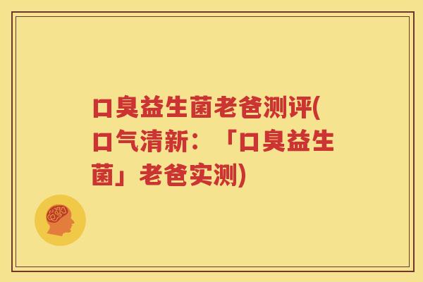 口臭益生菌老爸测评(口气清新：「口臭益生菌」老爸实测)