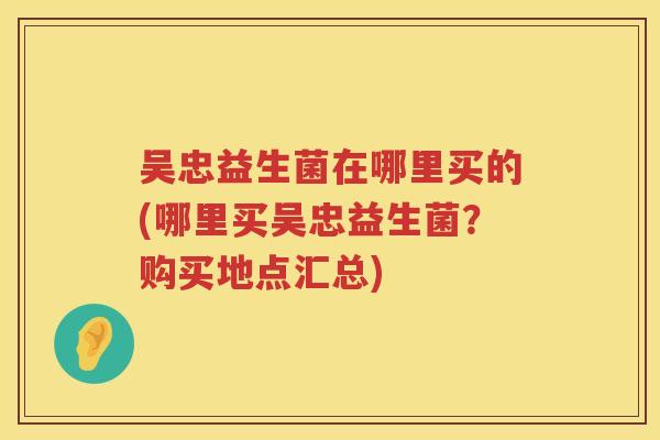 吴忠益生菌在哪里买的(哪里买吴忠益生菌？购买地点汇总)