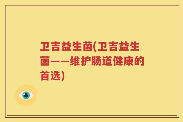 卫吉益生菌(卫吉益生菌——维护肠道健康的首选)