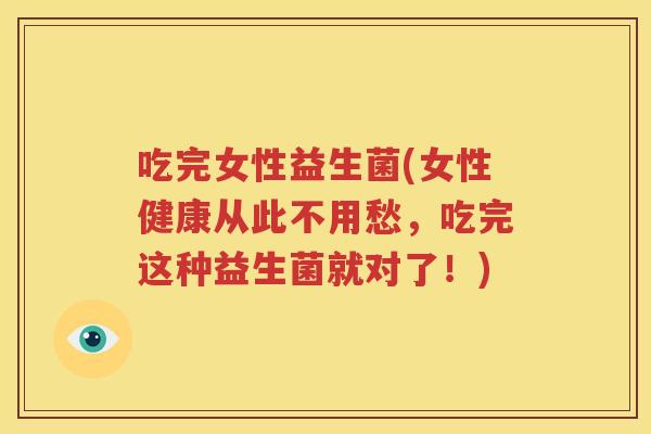 吃完女性益生菌(女性健康从此不用愁，吃完这种益生菌就对了！)
