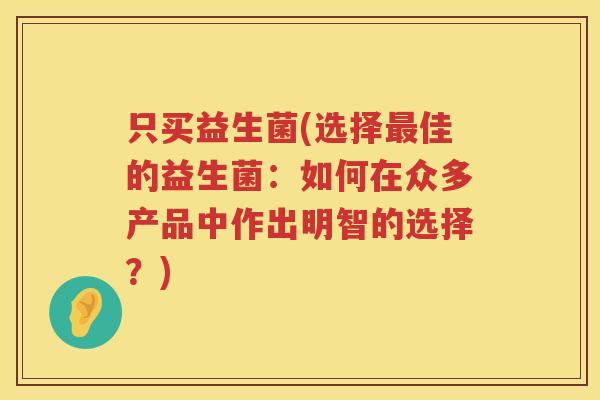 只买益生菌(选择最佳的益生菌：如何在众多产品中作出明智的选择？)