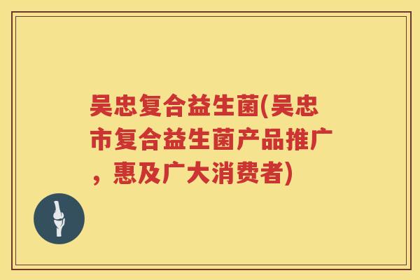 吴忠复合益生菌(吴忠市复合益生菌产品推广，惠及广大消费者)