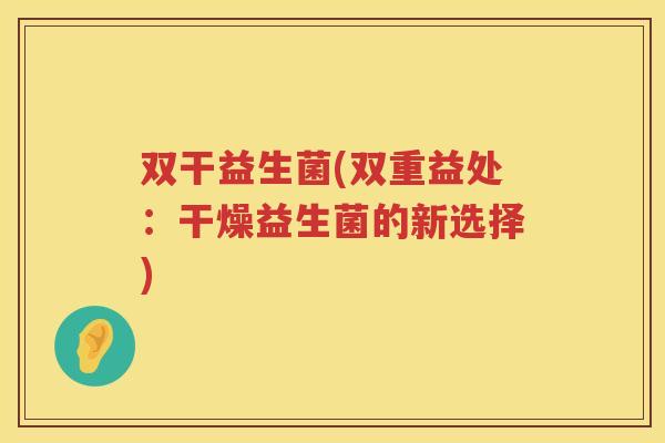 双干益生菌(双重益处：干燥益生菌的新选择)