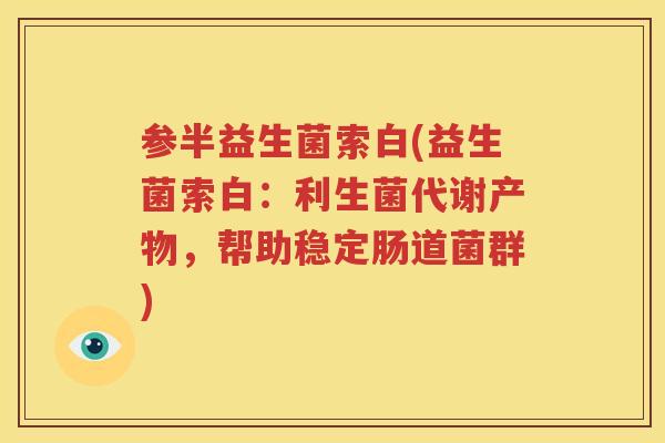参半益生菌索白(益生菌索白：利生菌代谢产物，帮助稳定肠道菌群)