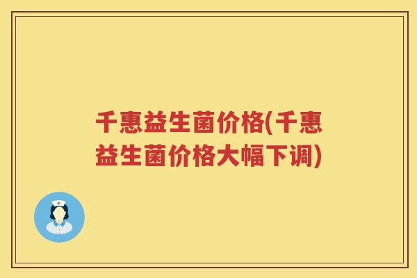 千惠益生菌价格(千惠益生菌价格大幅下调)
