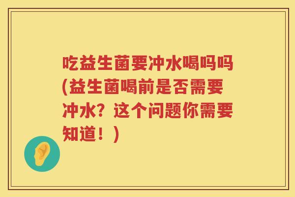 吃益生菌要冲水喝吗吗(益生菌喝前是否需要冲水？这个问题你需要知道！)